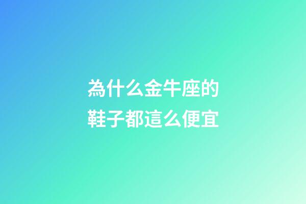為什么金牛座的鞋子都這么便宜-第1張-星座運勢-玄機派