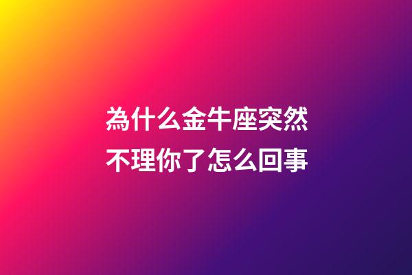 為什么金牛座突然不理你了怎么回事-第1張-星座運勢-玄機派