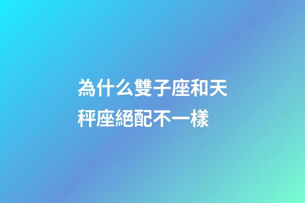 為什么雙子座和天秤座絕配不一樣-第1張-星座運(yùn)勢(shì)-玄機(jī)派