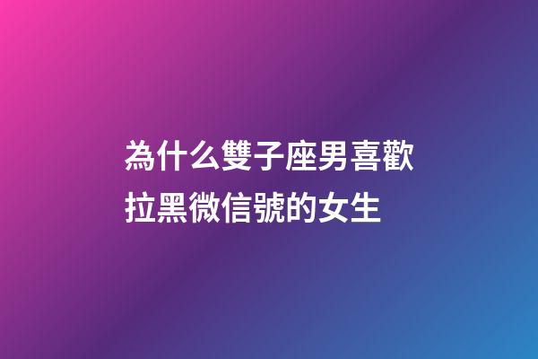 為什么雙子座男喜歡拉黑微信號的女生-第1張-星座運勢-玄機派
