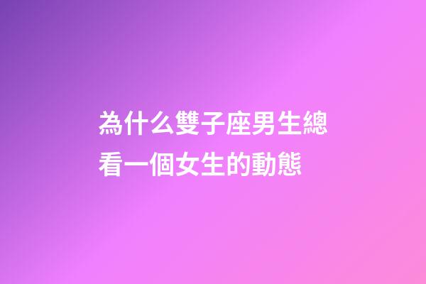 為什么雙子座男生總看一個女生的動態-第1張-星座運勢-玄機派