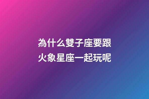 為什么雙子座要跟火象星座一起玩呢-第1張-星座運勢-玄機派