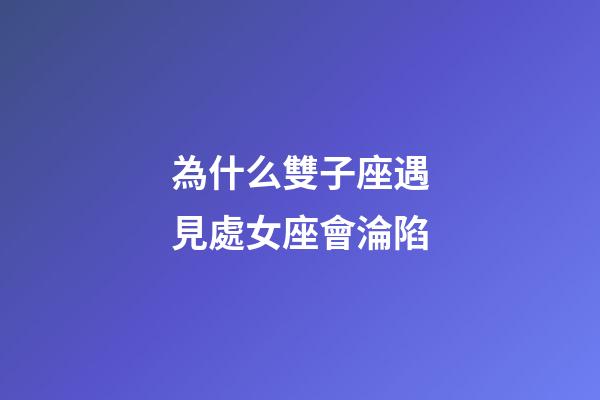 為什么雙子座遇見處女座會淪陷-第1張-星座運勢-玄機派