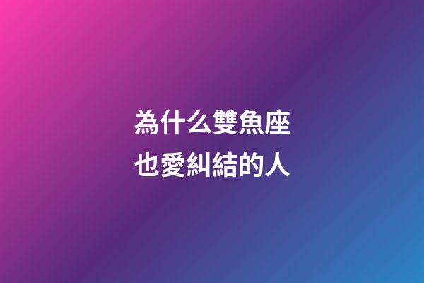 為什么雙魚座也愛糾結的人-第1張-星座運勢-玄機派