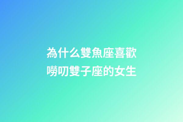 為什么雙魚座喜歡嘮叨雙子座的女生-第1張-星座運勢-玄機派