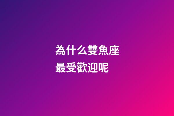 為什么雙魚座最受歡迎呢-第1張-星座運勢-玄機派