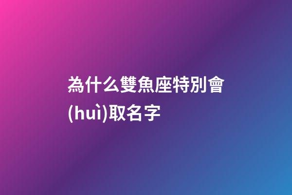 為什么雙魚座特別會(huì)取名字-第1張-星座運(yùn)勢-玄機(jī)派
