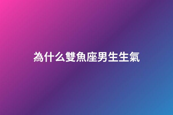 為什么雙魚座男生生氣-第1張-星座運勢-玄機派