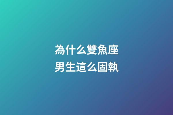 為什么雙魚座男生這么固執-第1張-星座運勢-玄機派
