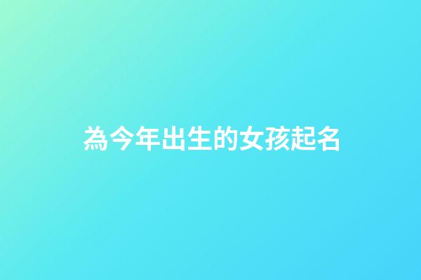 為今年出生的女孩起名(今年出生的女孩起名大全)-第1張-女孩起名-玄機派