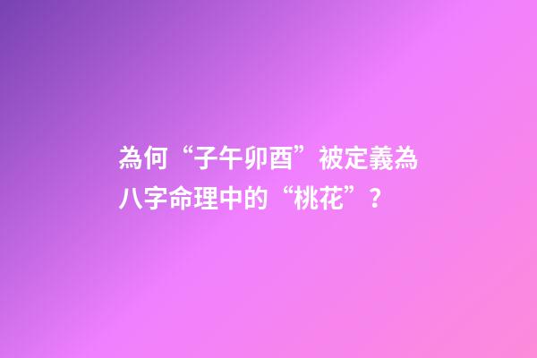 為何“子午卯酉”被定義為八字命理中的“桃花”？
