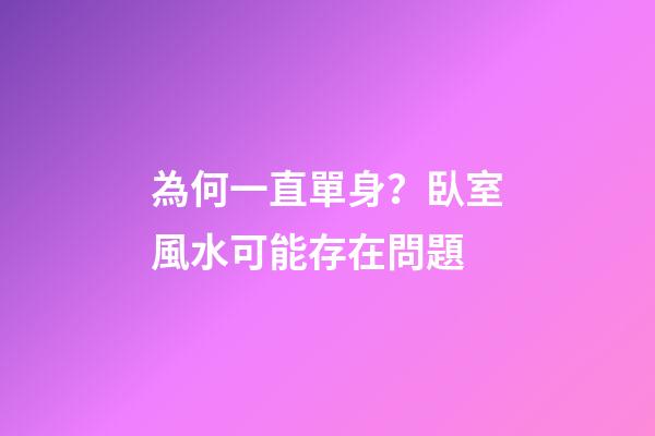 為何一直單身？臥室風水可能存在問題