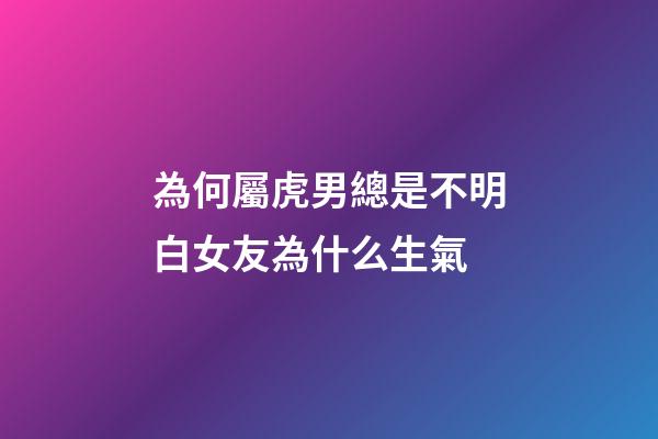 為何屬虎男總是不明白女友為什么生氣