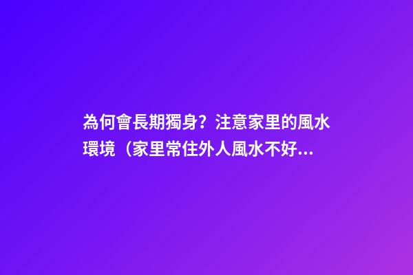 為何會長期獨身？注意家里的風水環境（家里常住外人風水不好）