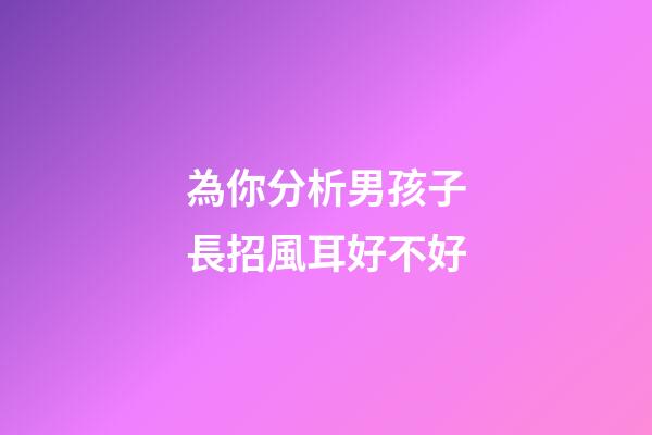 為你分析男孩子長招風耳好不好