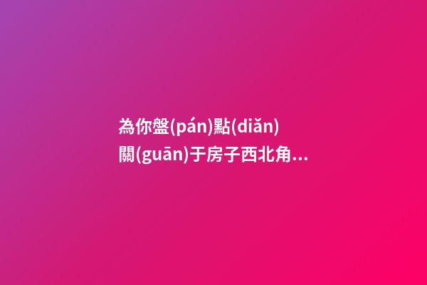 為你盤(pán)點(diǎn)關(guān)于房子西北角的風(fēng)水講究