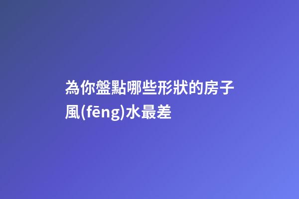 為你盤點哪些形狀的房子風(fēng)水最差