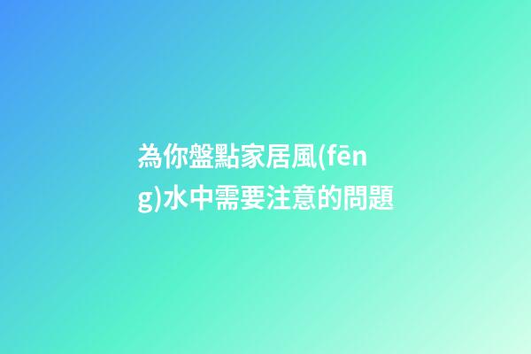 為你盤點家居風(fēng)水中需要注意的問題