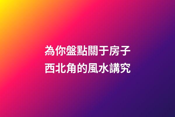 為你盤點關于房子西北角的風水講究