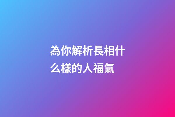 為你解析長相什么樣的人福氣
