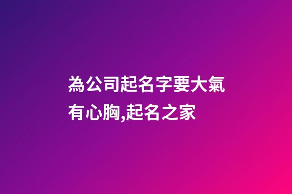 為公司起名字要大氣有心胸,起名之家-第1張-公司起名-玄機派