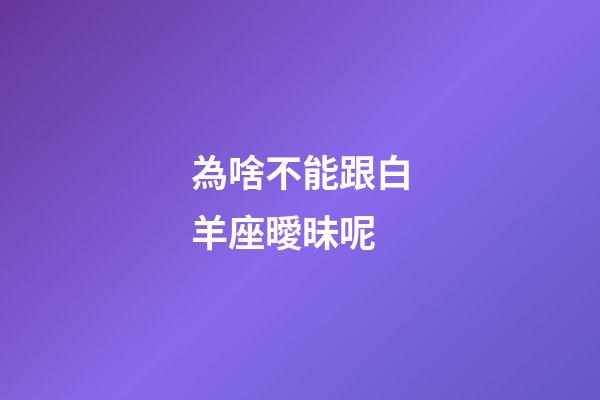 為啥不能跟白羊座曖昧呢-第1張-星座運勢-玄機派