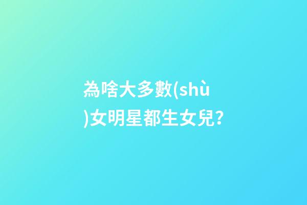 為啥大多數(shù)女明星都生女兒？