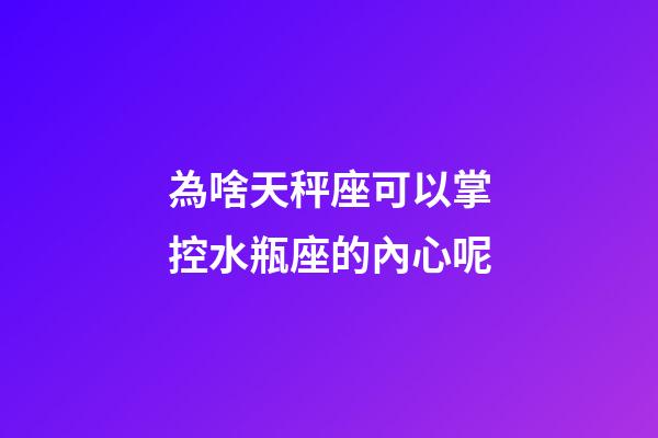 為啥天秤座可以掌控水瓶座的內心呢-第1張-星座運勢-玄機派