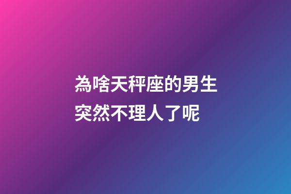 為啥天秤座的男生突然不理人了呢-第1張-星座運(yùn)勢-玄機(jī)派