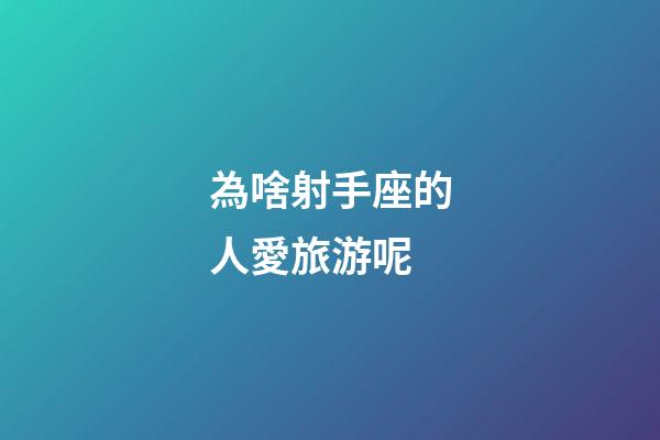 為啥射手座的人愛旅游呢-第1張-星座運勢-玄機派