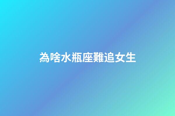 為啥水瓶座難追女生-第1張-星座運勢-玄機派
