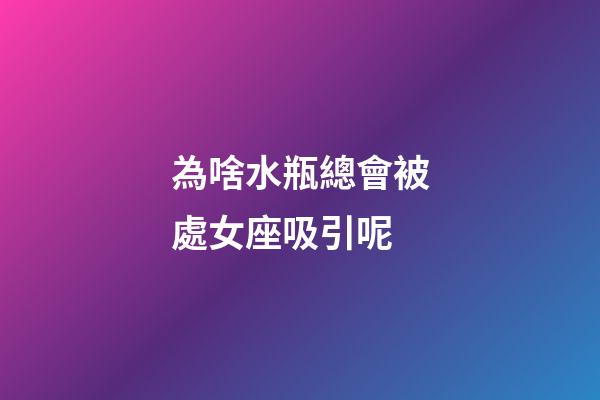為啥水瓶總會被處女座吸引呢-第1張-星座運勢-玄機派