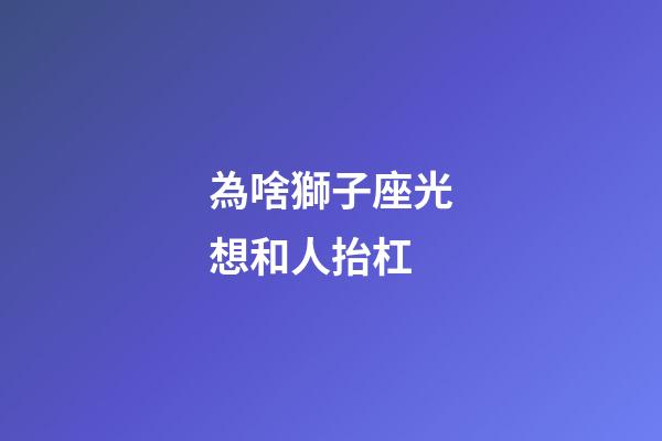 為啥獅子座光想和人抬杠-第1張-星座運勢-玄機派