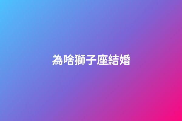為啥獅子座結婚-第1張-星座運勢-玄機派