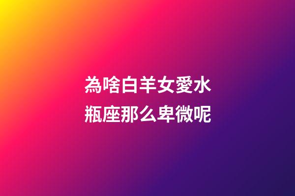 為啥白羊女愛水瓶座那么卑微呢-第1張-星座運勢-玄機派