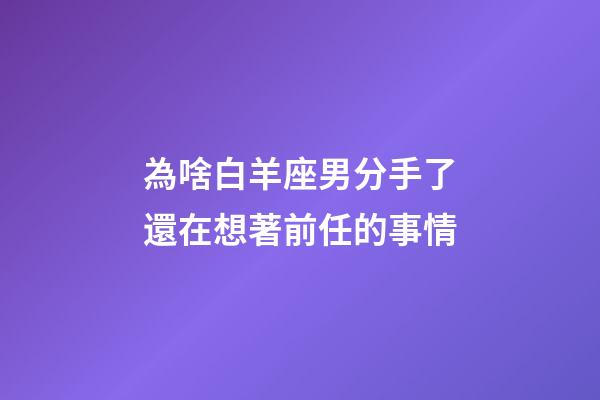 為啥白羊座男分手了還在想著前任的事情-第1張-星座運勢-玄機派