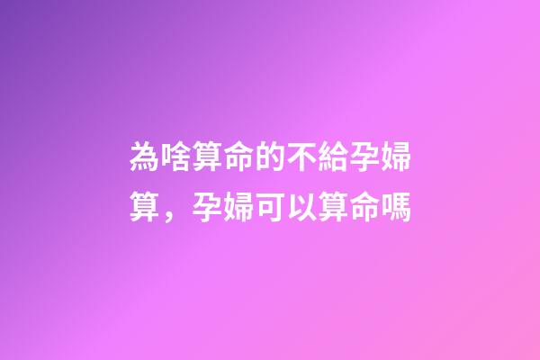 為啥算命的不給孕婦算，孕婦可以算命嗎