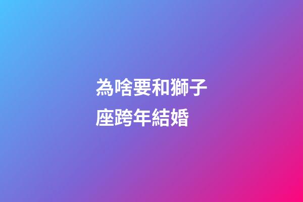 為啥要和獅子座跨年結婚-第1張-星座運勢-玄機派