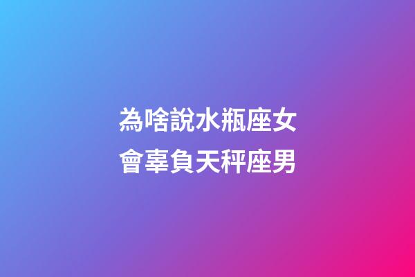 為啥說水瓶座女會辜負天秤座男-第1張-星座運勢-玄機派
