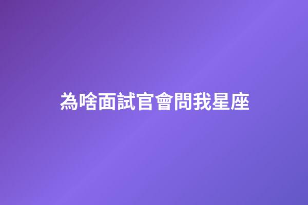 為啥面試官會問我星座
