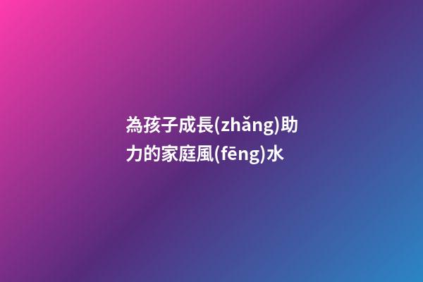 為孩子成長(zhǎng)助力的家庭風(fēng)水