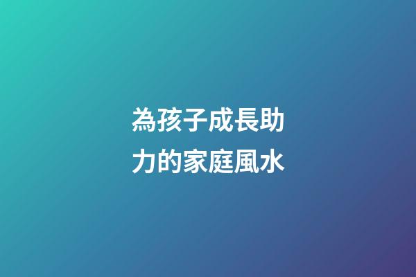 為孩子成長助力的家庭風水