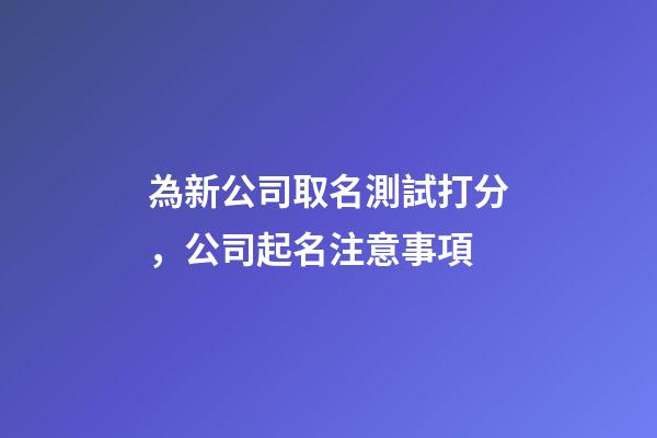 為新公司取名測試打分，公司起名注意事項-第1張-公司起名-玄機派