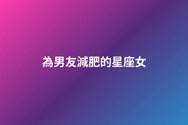 為男友減肥的星座女-第1張-星座運(yùn)勢-玄機(jī)派