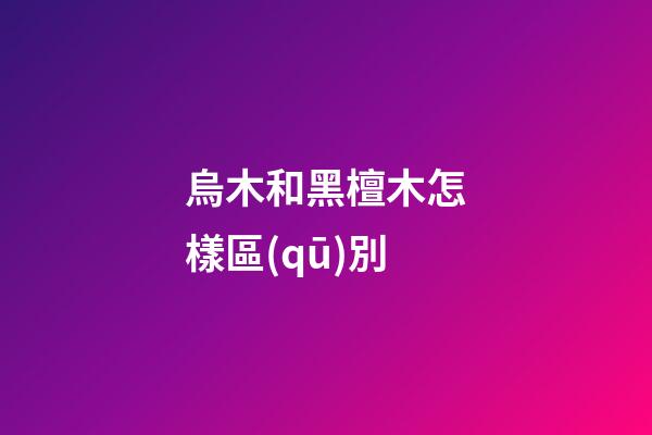 烏木和黑檀木怎樣區(qū)別