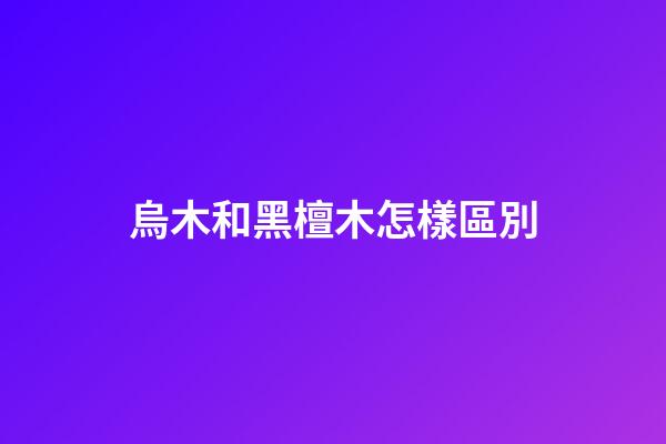 烏木和黑檀木怎樣區別