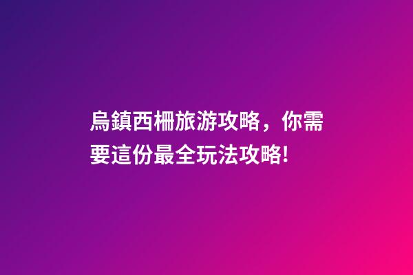 烏鎮西柵旅游攻略，你需要這份最全玩法攻略!-第1張-觀點-玄機派