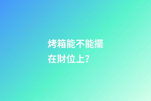 烤箱能不能擺在財位上？