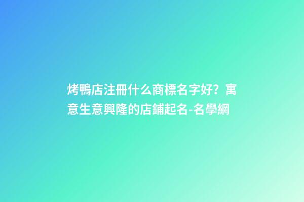 烤鴨店注冊什么商標名字好？寓意生意興隆的店鋪起名-名學網-第1張-店鋪起名-玄機派