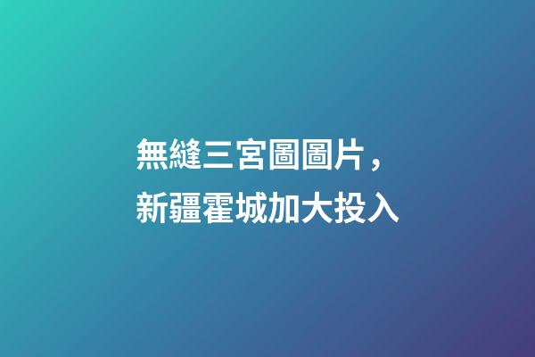 無縫三宮圖圖片，新疆霍城加大投入